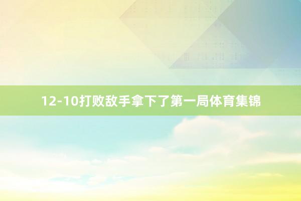 12-10打败敌手拿下了第一局体育集锦