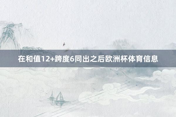 在和值12+跨度6同出之后欧洲杯体育信息
