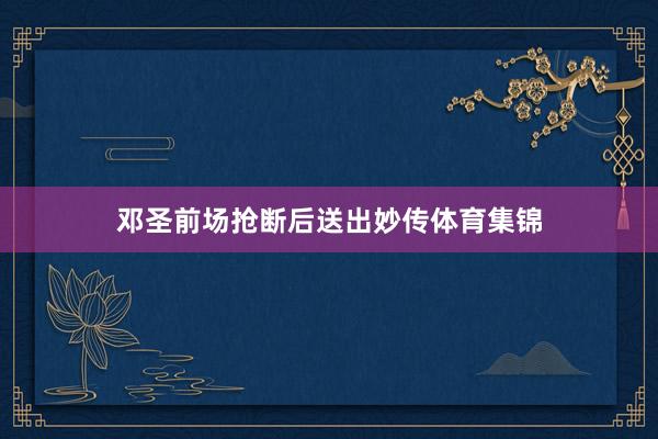 邓圣前场抢断后送出妙传体育集锦