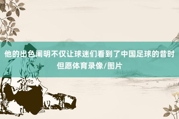 他的出色阐明不仅让球迷们看到了中国足球的昔时但愿体育录像/图片
