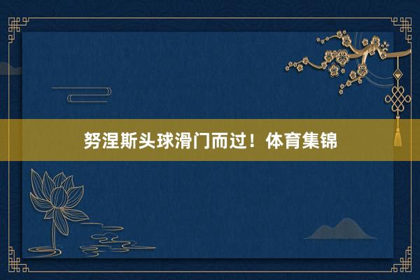 努涅斯头球滑门而过！体育集锦