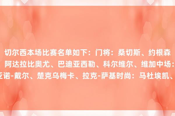 切尔西本场比赛名单如下：门将：桑切斯、约根森、特罗姆后卫：迪萨西、阿达拉比奥尤、巴迪亚西勒、科尔维尔、维加中场：霍尔、卡萨迪、基亚诺-戴尔、楚克乌梅卡、拉克-萨基时尚：马杜埃凯、桑乔、穆德里克、泰里克-乔治、菲利克斯、吉乌、穆赫卡、恩昆库体育录像/图片