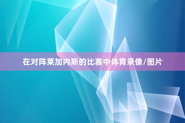 在对阵莱加内斯的比赛中体育录像/图片