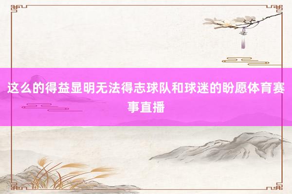 这么的得益显明无法得志球队和球迷的盼愿体育赛事直播