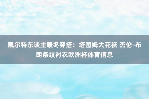 凯尔特东谈主暖冬穿搭：塔图姆大花袄 杰伦-布朗条纹衬衣欧洲杯体育信息