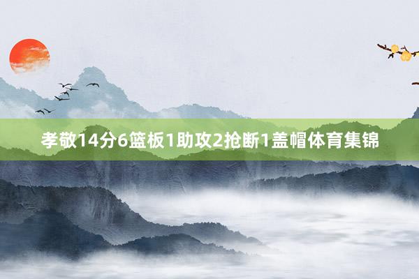孝敬14分6篮板1助攻2抢断1盖帽体育集锦