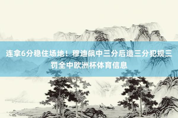 连拿6分稳住场地！穆迪飙中三分后造三分犯规三罚全中欧洲杯体育信息