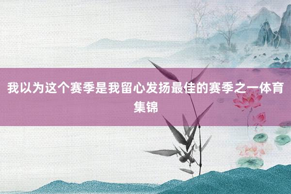 我以为这个赛季是我留心发扬最佳的赛季之一体育集锦