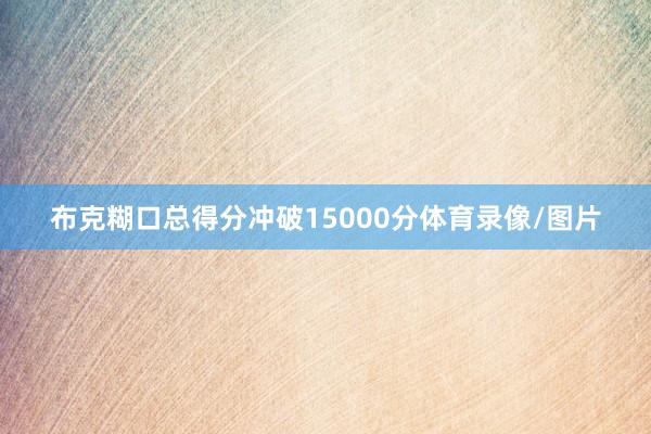 布克糊口总得分冲破15000分体育录像/图片