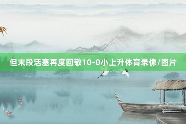 但末段活塞再度回敬10-0小上升体育录像/图片