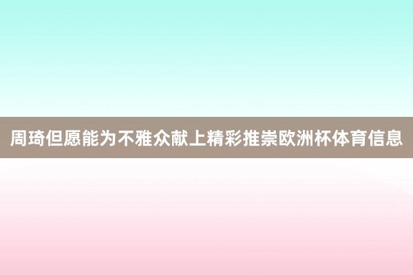 周琦但愿能为不雅众献上精彩推崇欧洲杯体育信息