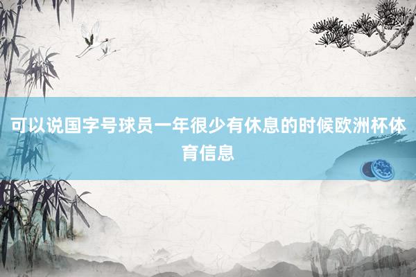 可以说国字号球员一年很少有休息的时候欧洲杯体育信息