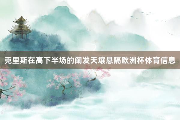 克里斯在高下半场的阐发天壤悬隔欧洲杯体育信息