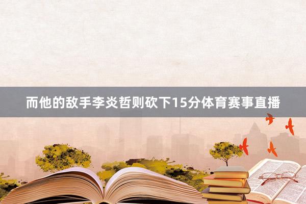 而他的敌手李炎哲则砍下15分体育赛事直播