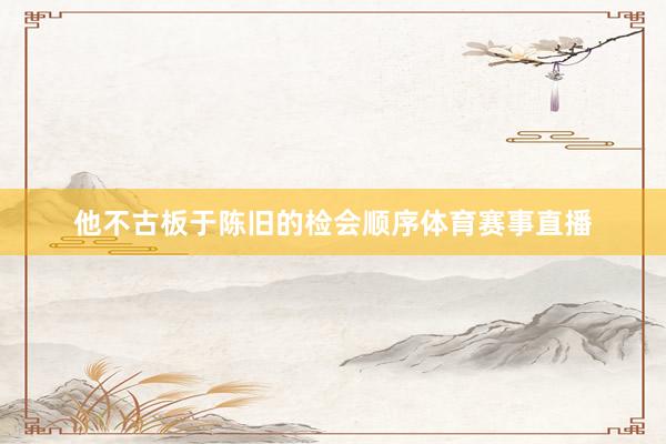 他不古板于陈旧的检会顺序体育赛事直播