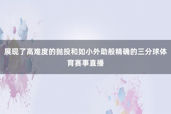 展现了高难度的抛投和如小外助般精确的三分球体育赛事直播