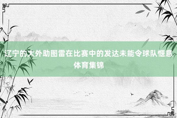 辽宁的大外助图雷在比赛中的发达未能令球队惬意体育集锦