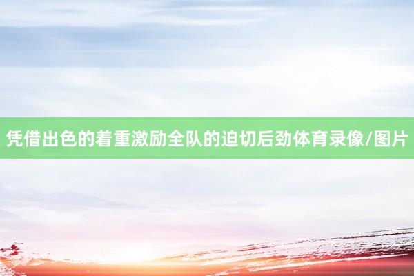 凭借出色的着重激励全队的迫切后劲体育录像/图片