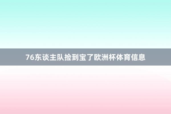 76东谈主队捡到宝了欧洲杯体育信息
