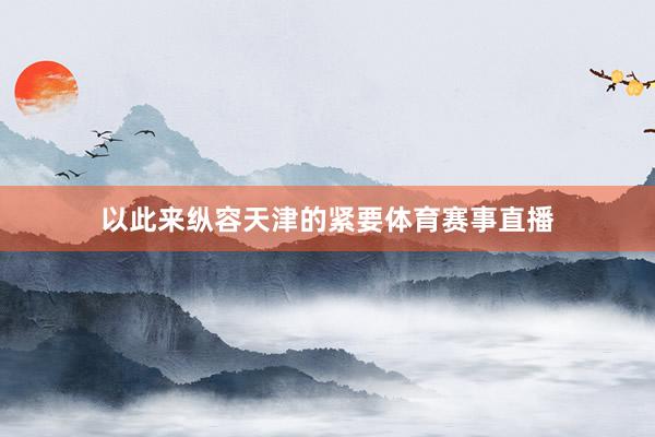 以此来纵容天津的紧要体育赛事直播