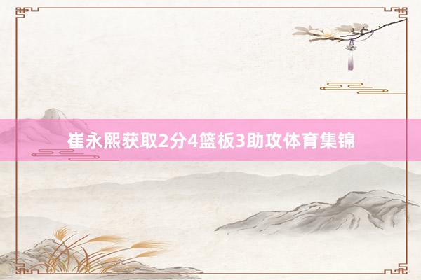 崔永熙获取2分4篮板3助攻体育集锦