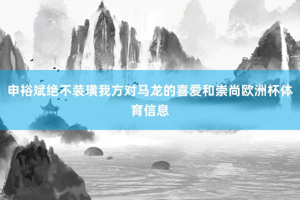 申裕斌绝不装璜我方对马龙的喜爱和崇尚欧洲杯体育信息