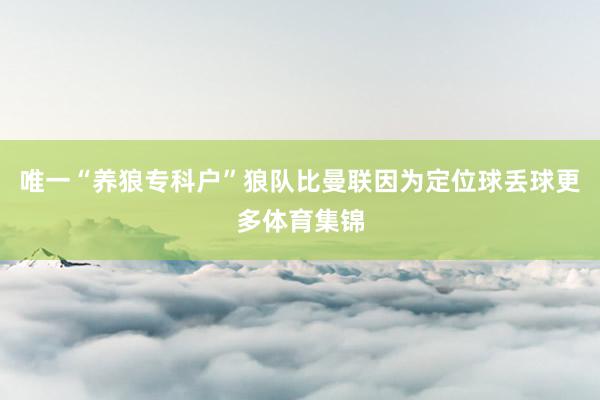 唯一“养狼专科户”狼队比曼联因为定位球丢球更多体育集锦