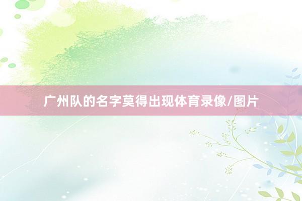 广州队的名字莫得出现体育录像/图片