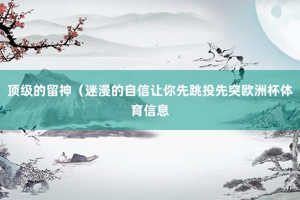 顶级的留神（迷漫的自信让你先跳投先突欧洲杯体育信息