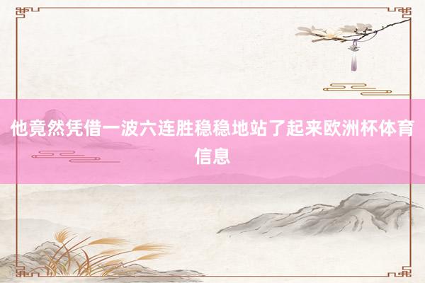 他竟然凭借一波六连胜稳稳地站了起来欧洲杯体育信息