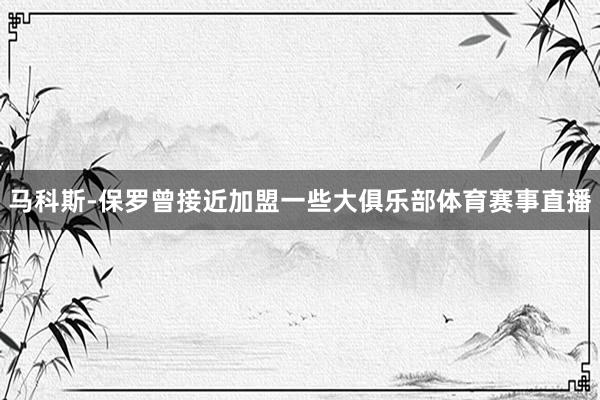 马科斯-保罗曾接近加盟一些大俱乐部体育赛事直播