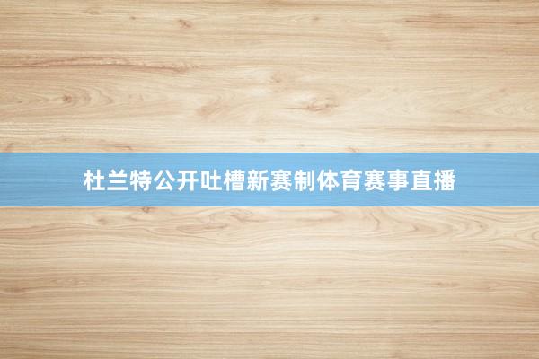 杜兰特公开吐槽新赛制体育赛事直播