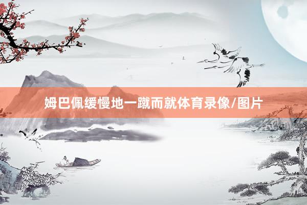 姆巴佩缓慢地一蹴而就体育录像/图片