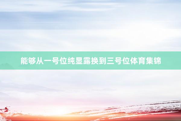 能够从一号位纯显露换到三号位体育集锦