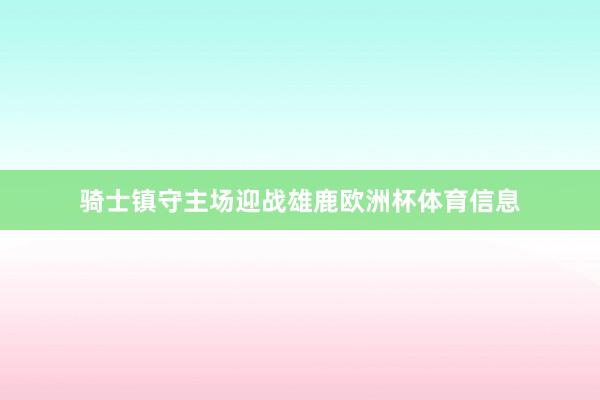 骑士镇守主场迎战雄鹿欧洲杯体育信息