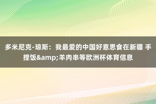 多米尼克-琼斯：我最爱的中国好意思食在新疆 手捏饭&羊肉串等欧洲杯体育信息