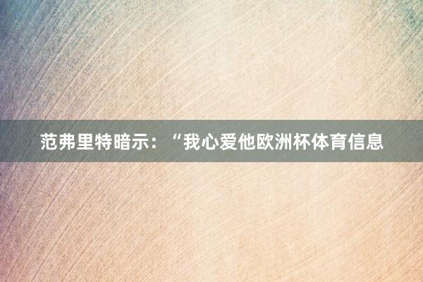 范弗里特暗示：“我心爱他欧洲杯体育信息