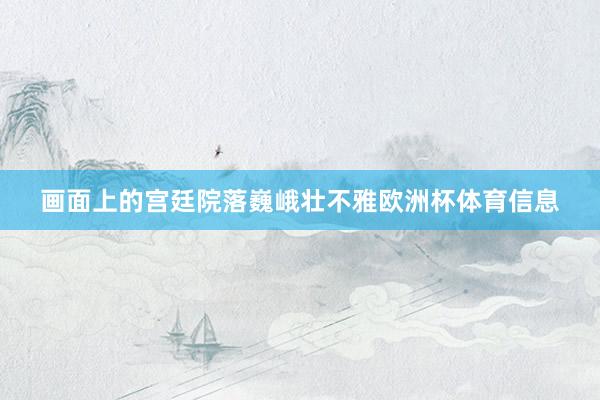 画面上的宫廷院落巍峨壮不雅欧洲杯体育信息