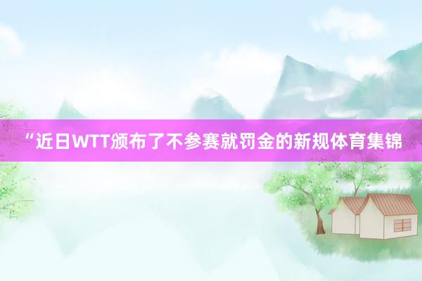 “近日WTT颁布了不参赛就罚金的新规体育集锦