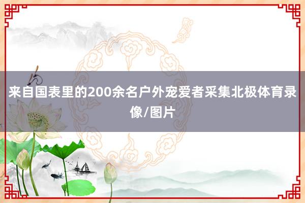来自国表里的200余名户外宠爱者采集北极体育录像/图片