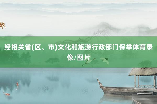 经相关省(区、市)文化和旅游行政部门保举体育录像/图片