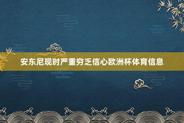 安东尼现时严重穷乏信心欧洲杯体育信息