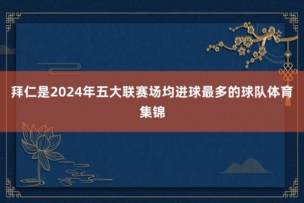 拜仁是2024年五大联赛场均进球最多的球队体育集锦