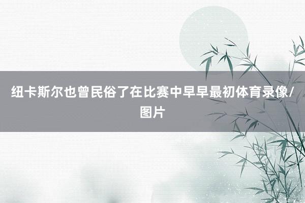 纽卡斯尔也曾民俗了在比赛中早早最初体育录像/图片