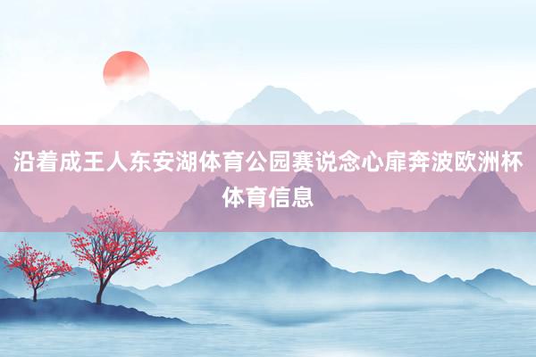 沿着成王人东安湖体育公园赛说念心扉奔波欧洲杯体育信息