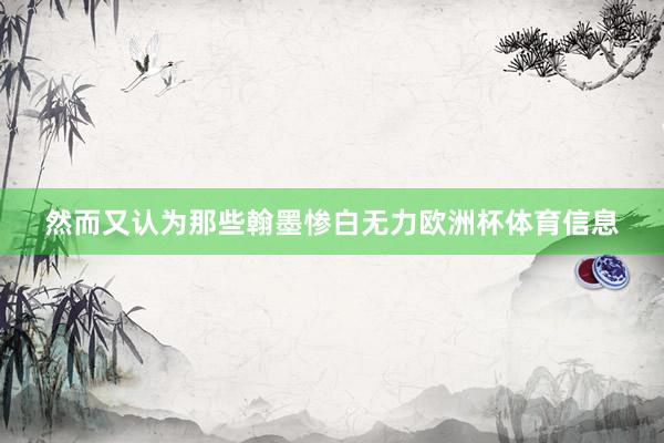 然而又认为那些翰墨惨白无力欧洲杯体育信息
