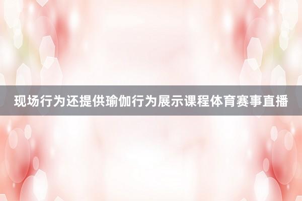 现场行为还提供瑜伽行为展示课程体育赛事直播