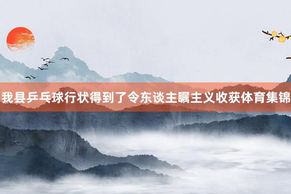 我县乒乓球行状得到了令东谈主瞩主义收获体育集锦