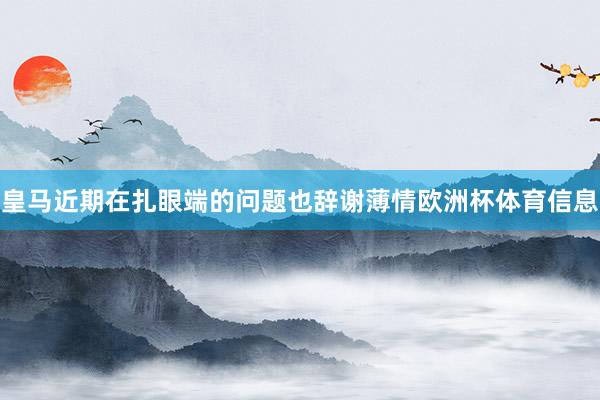 皇马近期在扎眼端的问题也辞谢薄情欧洲杯体育信息