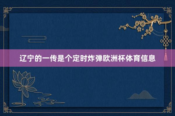 辽宁的一传是个定时炸弹欧洲杯体育信息